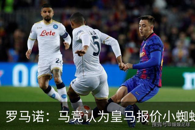 罗马诺：马竞认为皇马报价小蜘蛛只是兑现老佛爷表态，并非真想签