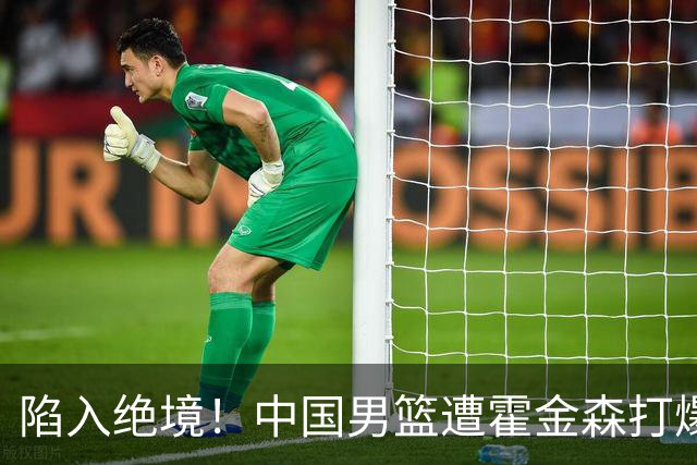 陷入绝境！中国男篮遭霍金森打爆 末轮不胜将无缘世界杯