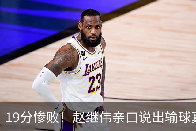 19分惨败！赵继伟亲口说出输球真相，疑似甩锅，杨鸣高情商应对
