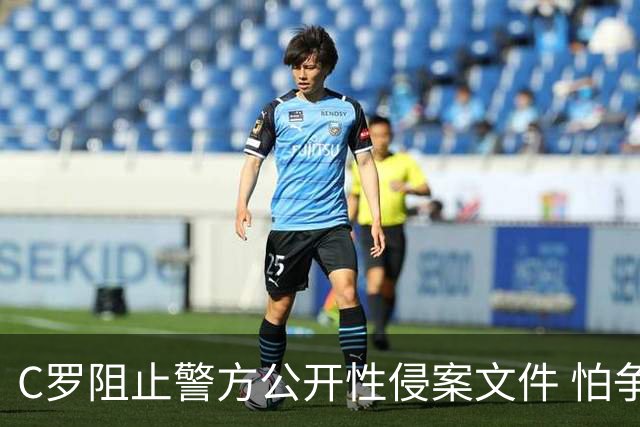 C罗阻止警方公开性侵案文件 怕争议材料毁掉自己