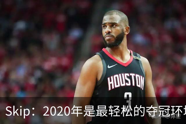 Skip：2020年是最轻松的夺冠环境 詹姆斯带湖人夺了个廉价总冠军
